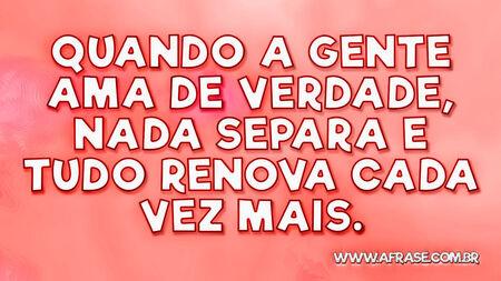 Quando a gente ama de verdade, nada separa e tudo renova cada vez mais.