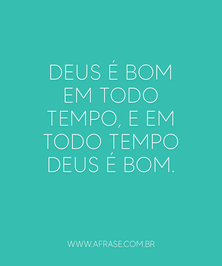 Deus é bom em todo tempo, e em todo tempo Deus é bom.