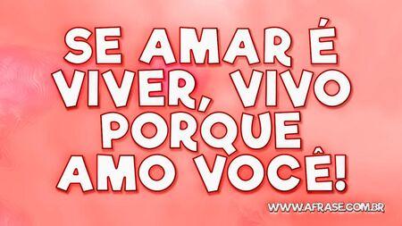 Se amar é viver, vivo porque amo você!