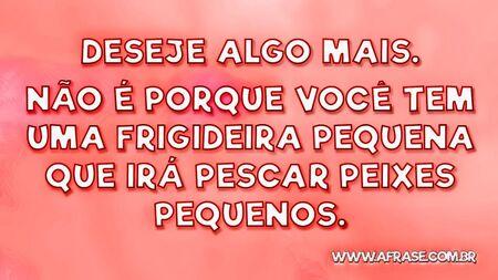 Deseje algo mais.
Não é porque você tem uma frigideira pequena que irá pescar peixes pequenos.