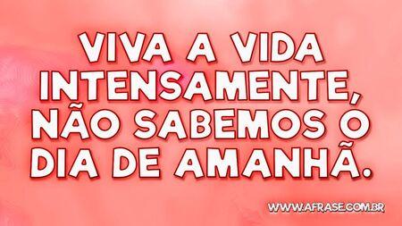 Viva a vida intensamente, não sabemos o dia de amanhã.