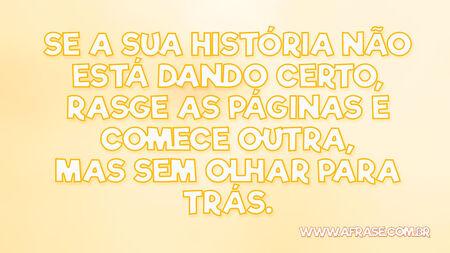 Se a sua história não está dando certo, rasgue as páginas e comece outra, mas sem olhar para trás.