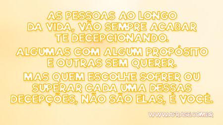 As pessoas ao longo da vida, vão sempre acabar te decepcionando.
Algumas com algum propósito e outras sem querer.
Mas quem escolhe sofrer ou superar cada uma dessas decepções, não são elas, é você.