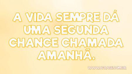 A vida sempre dá uma segunda chance chamada amanhã.
