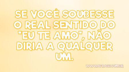 Se você soubesse o real sentido do "eu te amo", não diria a qualquer um.