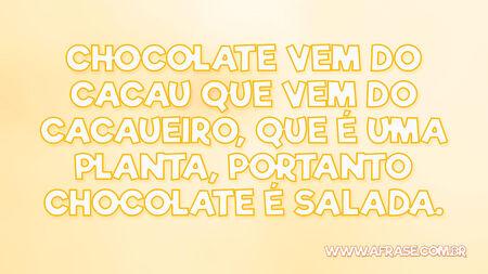 Chocolate vem do cacau que vem do cacaueiro, que é uma planta, portanto chocolate é salada.