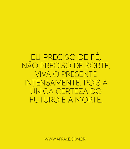 Eu preciso de fé, não preciso de sorte, viva o presente intensamente, pois a única certeza do futuro é a morte.