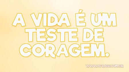 A vida é um teste de coragem.