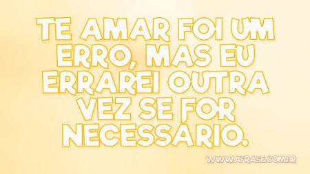 Te amar foi um erro, mas eu errarei outra vez se for necessário.
