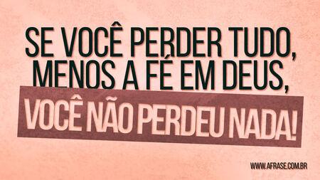 Se você perder tudo, menos a fé em Deus, você não perdeu nada!