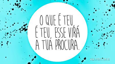 O que é teu, é teu, esse virá a tua procura.