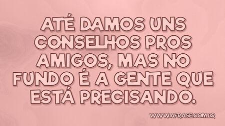 Até damos uns conselhos pros amigos, mas no fundo é a gente que está precisando.