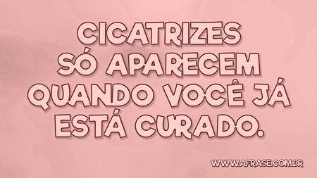 Cicatrizes só aparecem quando você já está curado.