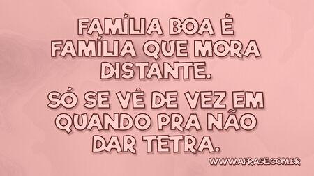 Família boa é família que mora distante.
Só se vê de vez em quando pra não dar tetra.