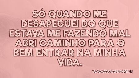 Só quando me desapeguei do que estava me fazendo mal abri caminho para o bem entrar na minha vida.