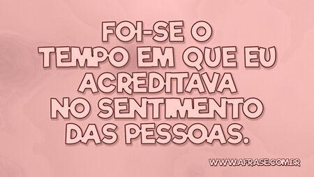 Foi-se o tempo em que eu acreditava no sentimento das pessoas.