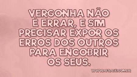 Vergonha não é errar, e sim precisar expor os erros dos outros para encobrir os seus.