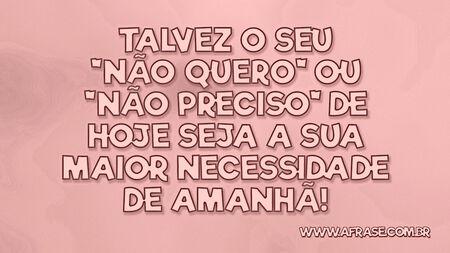 Talvez o seu "não quero" ou "não preciso" de hoje seja a sua maior necessidade de amanhã!