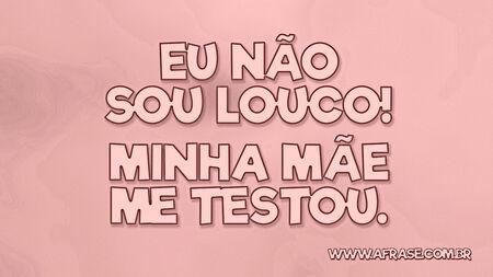 Eu não sou louco!
Minha mãe me testou.