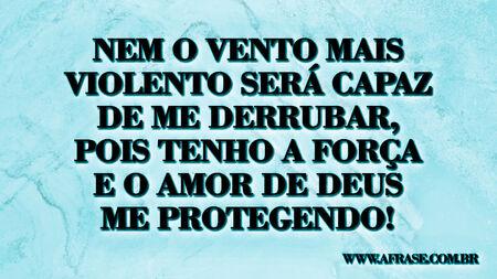 Nem o vento mais violento será capaz de me derrubar, pois tenho a força e o amor de Deus me protegendo!