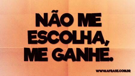 Não me escolha, me ganhe.