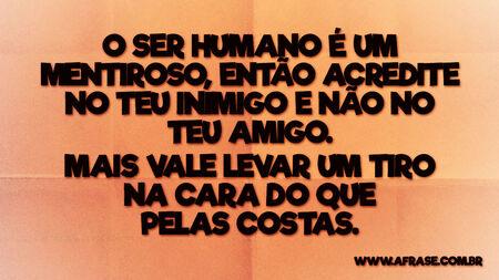 O ser humano é um mentiroso, então acredite no teu inimigo e não no teu amigo.
Mais vale levar um tiro na cara do que pelas costas.