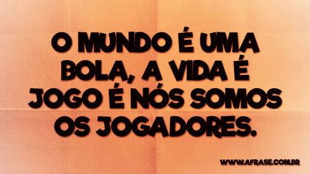O mundo é uma bola, a vida é jogo é nós somos os jogadores.