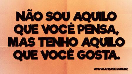 Não sou aquilo que você pensa, mas tenho aquilo que você gosta.