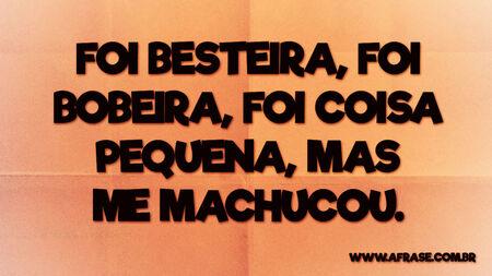 Foi besteira, foi bobeira, foi coisa pequena, mas me machucou.