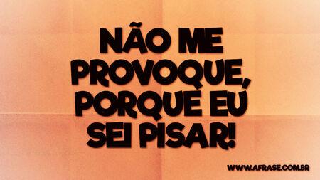 Não me provoque, porque eu sei pisar!
