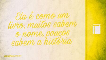 Ela é como um livro, muitos sabem o nome, poucos sabem a história.