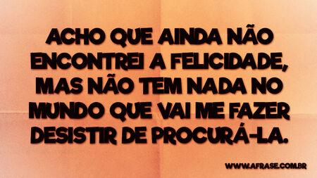 Acho que ainda não encontrei a felicidade, mas não tem nada no mundo que vai me fazer desistir de procurá-la.