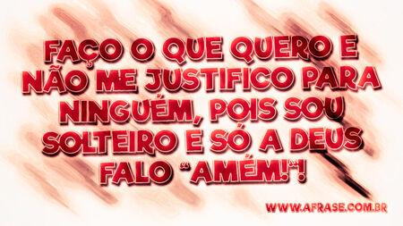 Faço o que quero e não me justifico para ninguém, pois sou solteiro e só a Deus falo “Amém!”!