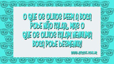 O que os olhos veem a boca pode não falar, mas o que os olhos falam nenhuma boca pode desmentir!