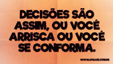 Decisões são assim, ou você arrisca ou você se conforma.