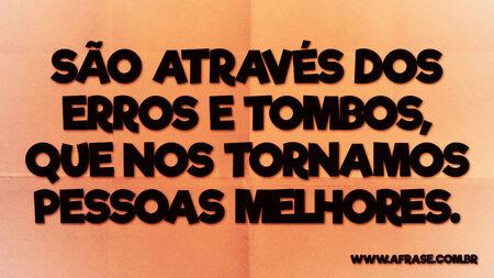 São através dos erros e tombos, que nos tornamos pessoas melhores.