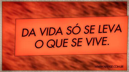Da vida só se leva o que se vive.