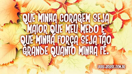 Que minha coragem seja maior que meu medo e que minha força seja tão grande quanto minha fé.