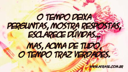 O tempo deixa perguntas, mostra respostas, esclarece dúvidas...
Mas, acima de tudo, o tempo traz verdades.