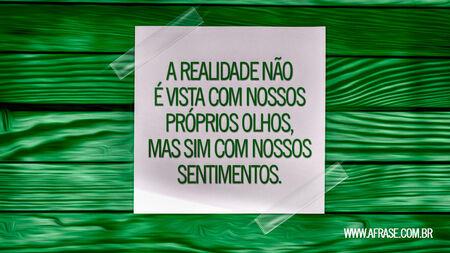 A realidade não é vista com nossos próprios olhos, mas sim com nossos sentimentos.