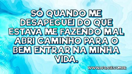 Só quando me desapeguei do que estava me fazendo mal abri caminho para o bem entrar na minha vida.