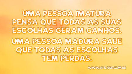 Uma pessoa imatura pensa que todas as suas escolhas geram ganhos.
Uma pessoa madura sabe que todas as escolhas tem perdas.