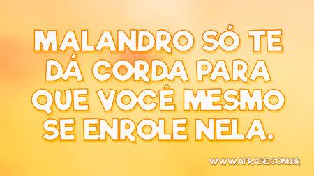 Malandro só te dá corda para que você mesmo se enrole nela.