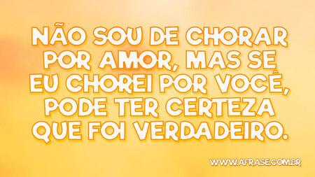 Não sou de chorar por amor, mas se eu chorei por você, pode ter certeza que foi verdadeiro.