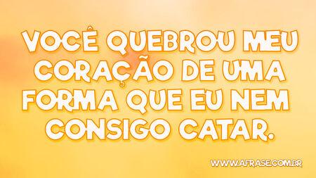 Você quebrou meu coração de uma forma que eu nem consigo catar.