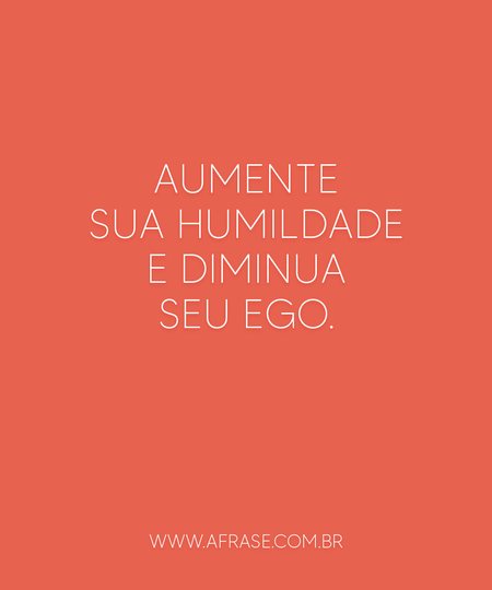 Aumente sua humildade e diminua seu ego.