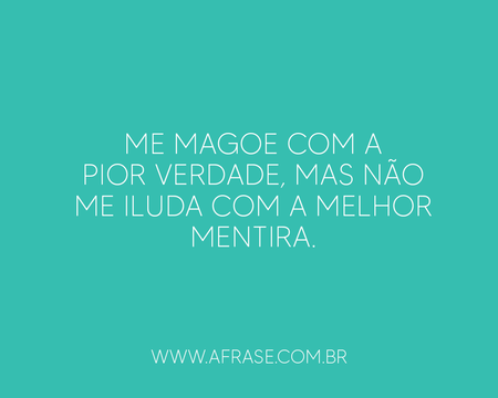 Me magoe com a pior verdade, mas não me iluda com a melhor mentira.