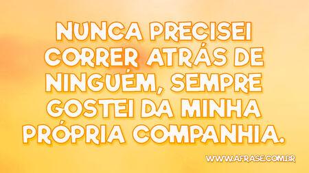 Nunca precisei correr atrás de ninguém, sempre gostei da minha própria companhia.