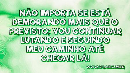 Não importa se está demorando mais que o previsto; vou continuar lutando e seguindo meu caminho até chegar lá!