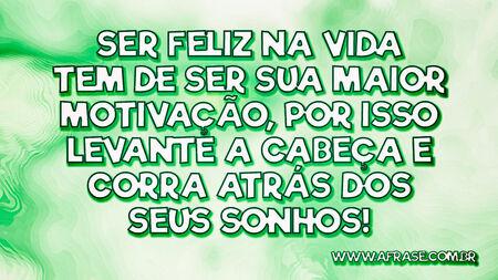 Ser feliz na vida tem de ser sua maior motivação, por isso levante a cabeça e corra atrás dos seus sonhos!